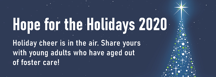 Hope for the Holidays 2020. Holiday cheer is in the air. Share yours with young adults who have aged out of foster care!